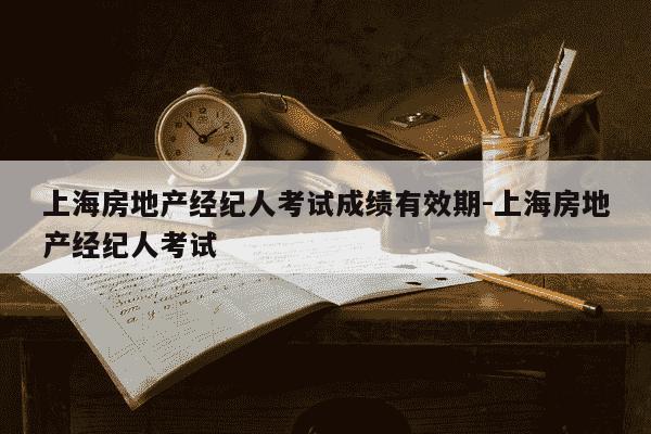 上海房地产经纪人考试成绩有效期-上海房地产经纪人考试-第1张图片-学习推荐网