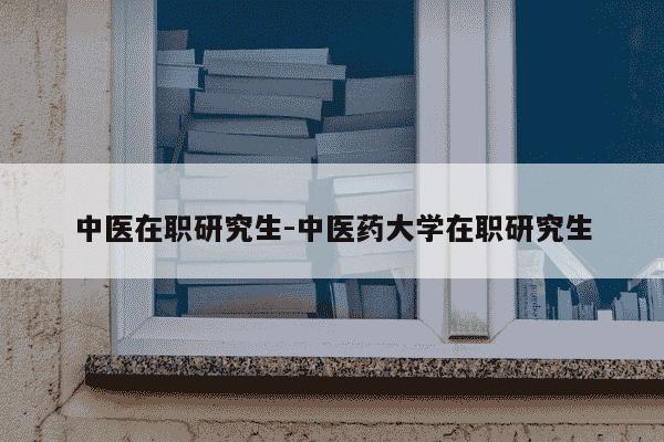 中医在职研究生-中医药大学在职研究生-第1张图片-学习推荐网