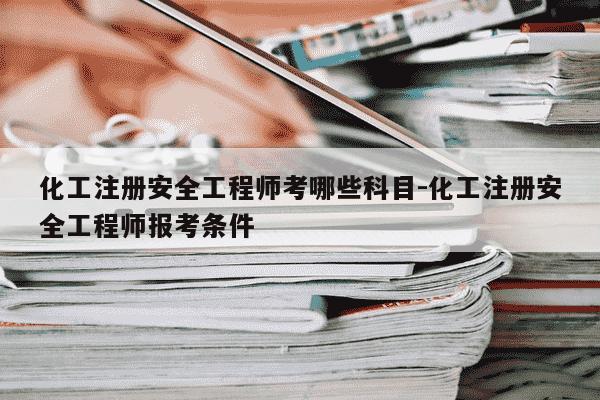 化工注册安全工程师考哪些科目-化工注册安全工程师报考条件-第1张图片-学习推荐网 化工注册安全工程师考哪些科目-化工注册安全工程师报考条件-第1张图片-学习推荐网