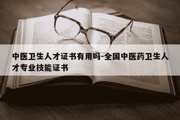 中医卫生人才证书有用吗-全国中医药卫生人才专业技能证书-第1张图片-学习推荐网