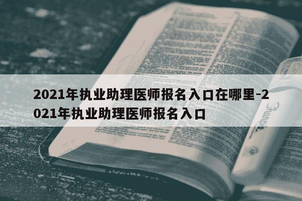 2021年执业助理医师报名入口在哪里-2021年执业助理医师报名入口-第1张图片-学习推荐网 2021年执业助理医师报名入口在哪里-2021年执业助理医师报名入口-第1张图片-学习推荐网