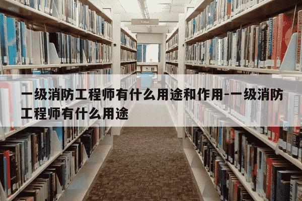 一级消防工程师有什么用途和作用-一级消防工程师有什么用途-第1张图片-学习推荐网 一级消防工程师有什么用途和作用-一级消防工程师有什么用途-第1张图片-学习推荐网