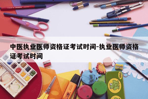 中医执业医师资格证考试时间-执业医师资格证考试时间-第1张图片-学习推荐网 中医执业医师资格证考试时间-执业医师资格证考试时间-第1张图片-学习推荐网