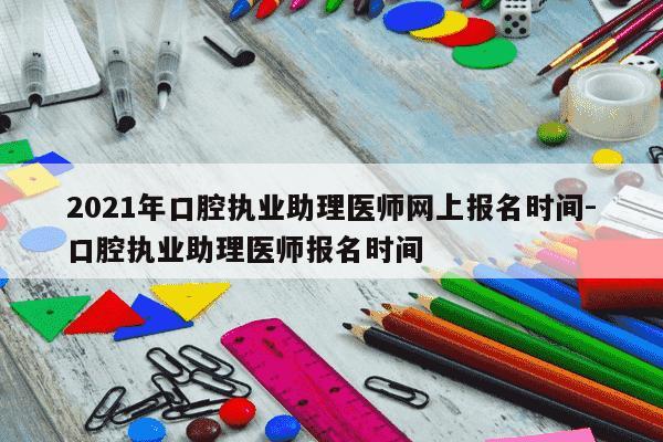 2021年口腔执业助理医师网上报名时间-口腔执业助理医师报名时间-第1张图片-学习推荐网