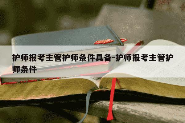 护师报考主管护师条件具备-护师报考主管护师条件-第1张图片-学习推荐网