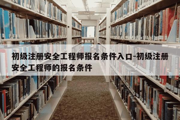 初级注册安全工程师报名条件入口-初级注册安全工程师的报名条件-第1张图片-学习推荐网 初级注册安全工程师报名条件入口-初级注册安全工程师的报名条件-第1张图片-学习推荐网
