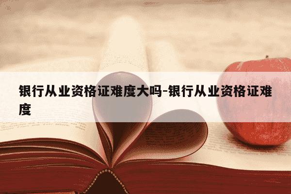 银行从业资格证难度大吗-银行从业资格证难度-第1张图片-学习推荐网 银行从业资格证难度大吗-银行从业资格证难度-第1张图片-学习推荐网