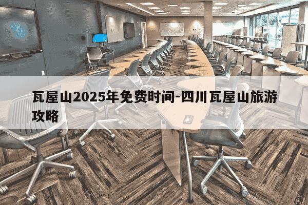 瓦屋山2025年免费时间-四川瓦屋山旅游攻略-第1张图片-学习推荐网