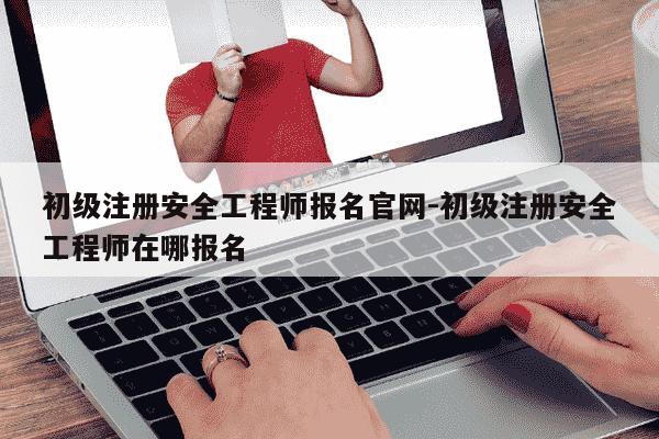 初级注册安全工程师报名官网-初级注册安全工程师在哪报名-第1张图片-学习推荐网 初级注册安全工程师报名官网-初级注册安全工程师在哪报名-第1张图片-学习推荐网