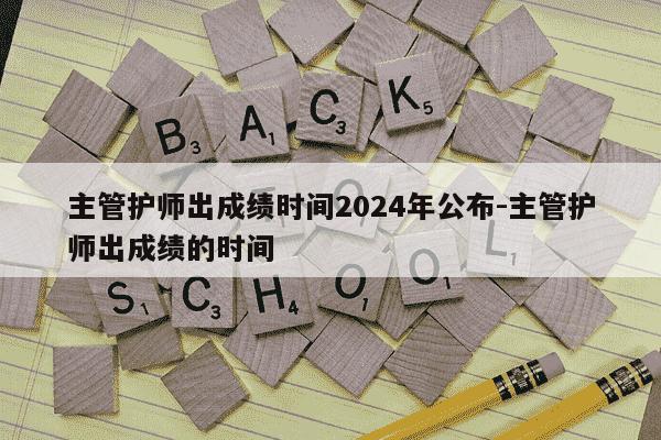 主管护师出成绩时间2024年公布-主管护师出成绩的时间-第1张图片-学习推荐网