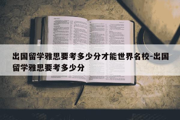 出国留学雅思要考多少分才能世界名校-出国留学雅思要考多少分-第1张图片-学习推荐网
