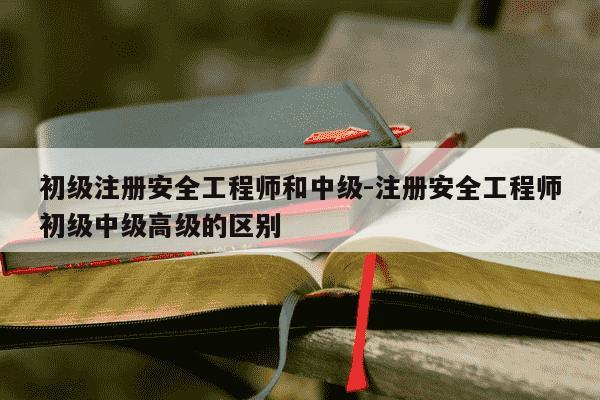 初级注册安全工程师和中级-注册安全工程师初级中级高级的区别-第1张图片-学习推荐网