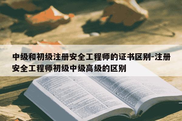 中级和初级注册安全工程师的证书区别-注册安全工程师初级中级高级的区别-第1张图片-学习推荐网 中级和初级注册安全工程师的证书区别-注册安全工程师初级中级高级的区别-第1张图片-学习推荐网