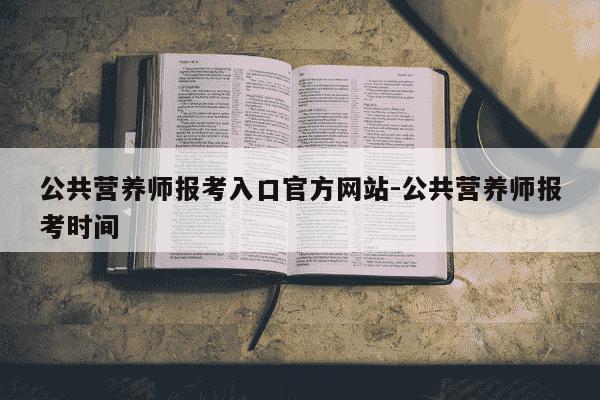 公共营养师报考入口官方网站-公共营养师报考时间-第1张图片-学习推荐网