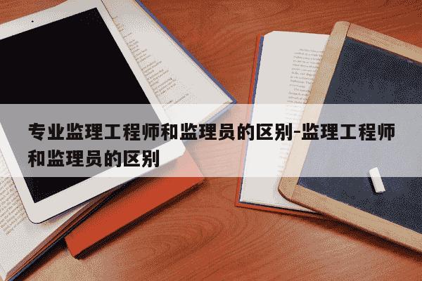 专业监理工程师和监理员的区别-监理工程师和监理员的区别-第1张图片-学习推荐网
