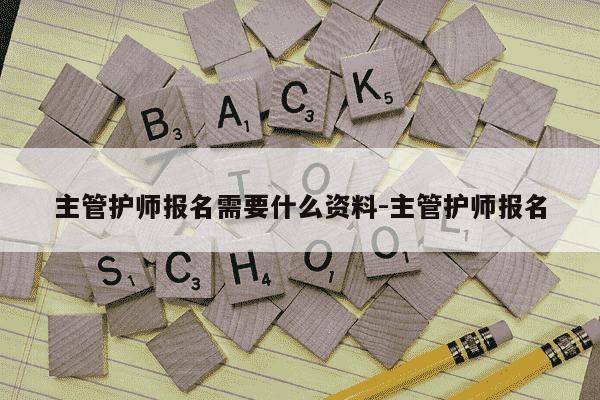 主管护师报名需要什么资料-主管护师报名-第1张图片-学习推荐网