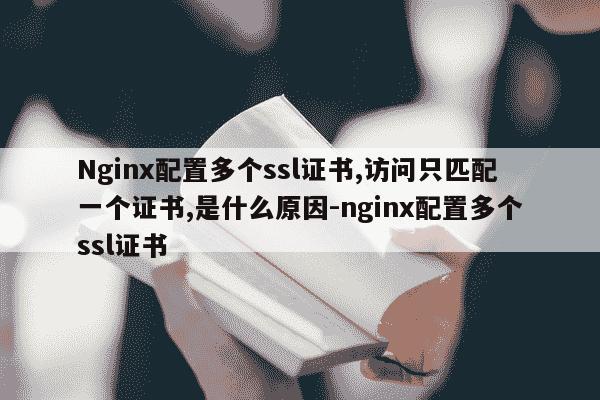 Nginx配置多个ssl证书,访问只匹配一个证书,是什么原因-nginx配置多个ssl证书-第1张图片-学习推荐网