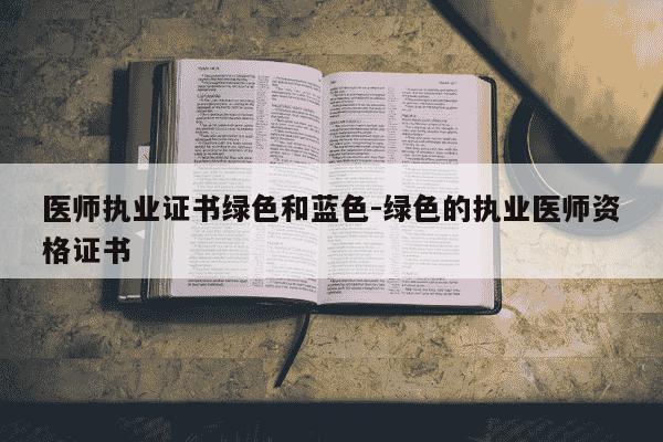医师执业证书绿色和蓝色-绿色的执业医师资格证书-第1张图片-学习推荐网 医师执业证书绿色和蓝色-绿色的执业医师资格证书-第1张图片-学习推荐网
