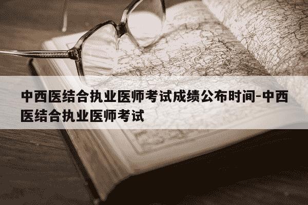 中西医结合执业医师考试成绩公布时间-中西医结合执业医师考试-第1张图片-学习推荐网 中西医结合执业医师考试成绩公布时间-中西医结合执业医师考试-第1张图片-学习推荐网