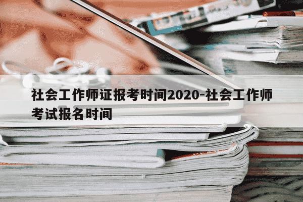 社会工作师证报考时间2020-社会工作师考试报名时间-第1张图片-学习推荐网