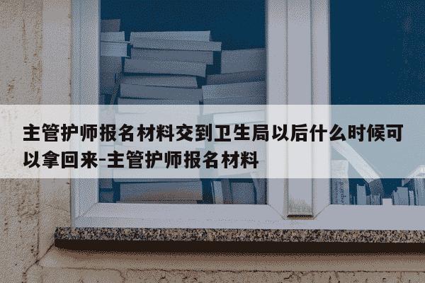 主管护师报名材料交到卫生局以后什么时候可以拿回来-主管护师报名材料-第1张图片-学习推荐网 主管护师报名材料交到卫生局以后什么时候可以拿回来-主管护师报名材料-第1张图片-学习推荐网