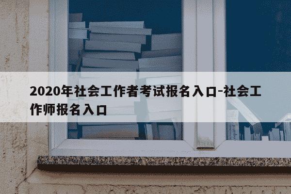 2020年社会工作者考试报名入口-社会工作师报名入口-第1张图片-学习推荐网 2020年社会工作者考试报名入口-社会工作师报名入口-第1张图片-学习推荐网