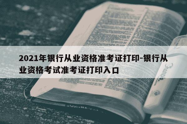 2021年银行从业资格准考证打印-银行从业资格考试准考证打印入口-第1张图片-学习推荐网 2021年银行从业资格准考证打印-银行从业资格考试准考证打印入口-第1张图片-学习推荐网