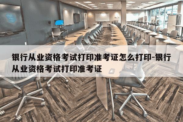 银行从业资格考试打印准考证怎么打印-银行从业资格考试打印准考证-第1张图片-学习推荐网 银行从业资格考试打印准考证怎么打印-银行从业资格考试打印准考证-第1张图片-学习推荐网