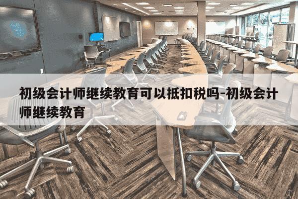 初级会计师继续教育可以抵扣税吗-初级会计师继续教育-第1张图片-学习推荐网 初级会计师继续教育可以抵扣税吗-初级会计师继续教育-第1张图片-学习推荐网