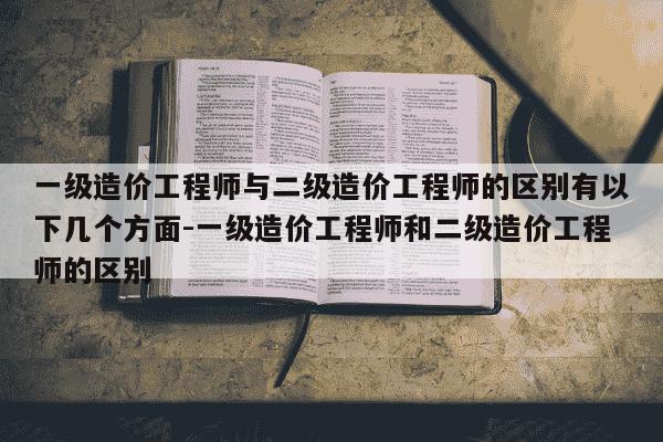 一级造价工程师与二级造价工程师的区别有以下几个方面-一级造价工程师和二级造价工程师的区别-第1张图片-学习推荐网