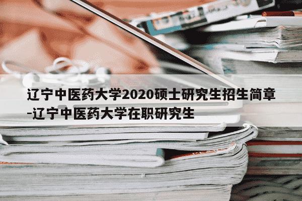 辽宁中医药大学2020硕士研究生招生简章-辽宁中医药大学在职研究生-第1张图片-学习推荐网
