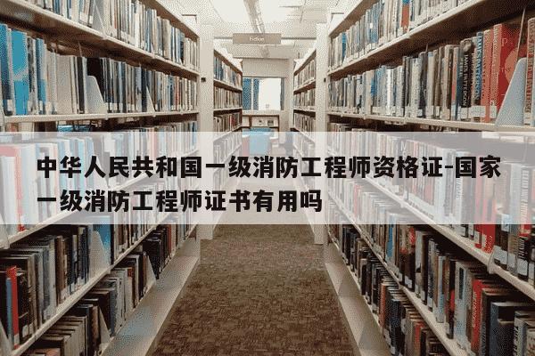 中华人民共和国一级消防工程师资格证-国家一级消防工程师证书有用吗-第1张图片-学习推荐网
