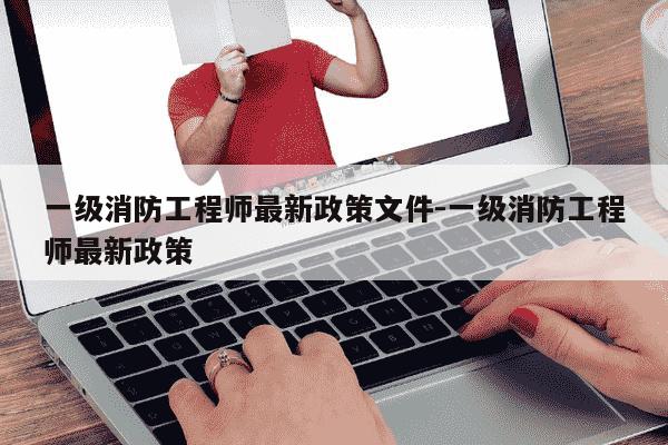 一级消防工程师最新政策文件-一级消防工程师最新政策-第1张图片-学习推荐网 一级消防工程师最新政策文件-一级消防工程师最新政策-第1张图片-学习推荐网