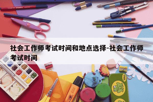 社会工作师考试时间和地点选择-社会工作师考试时间-第1张图片-学习推荐网 社会工作师考试时间和地点选择-社会工作师考试时间-第1张图片-学习推荐网