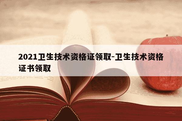 2021卫生技术资格证领取-卫生技术资格证书领取-第1张图片-学习推荐网