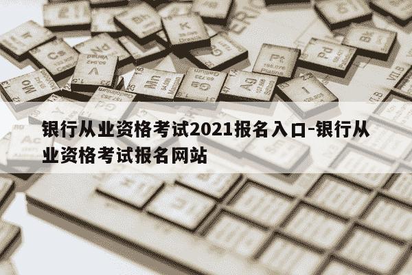 银行从业资格考试2021报名入口-银行从业资格考试报名网站-第1张图片-学习推荐网