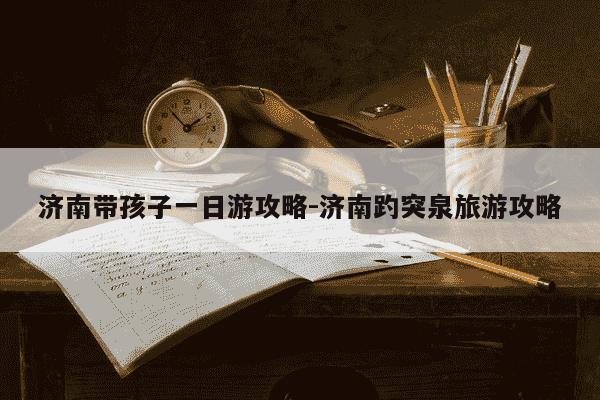 济南带孩子一日游攻略-济南趵突泉旅游攻略-第1张图片-学习推荐网 济南带孩子一日游攻略-济南趵突泉旅游攻略-第1张图片-学习推荐网