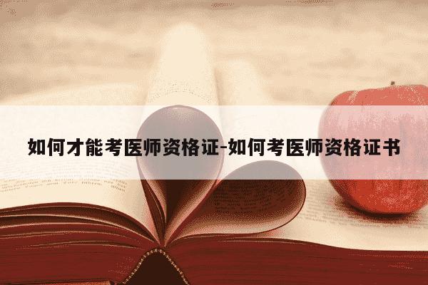 如何才能考医师资格证-如何考医师资格证书-第1张图片-学习推荐网 如何才能考医师资格证-如何考医师资格证书-第1张图片-学习推荐网