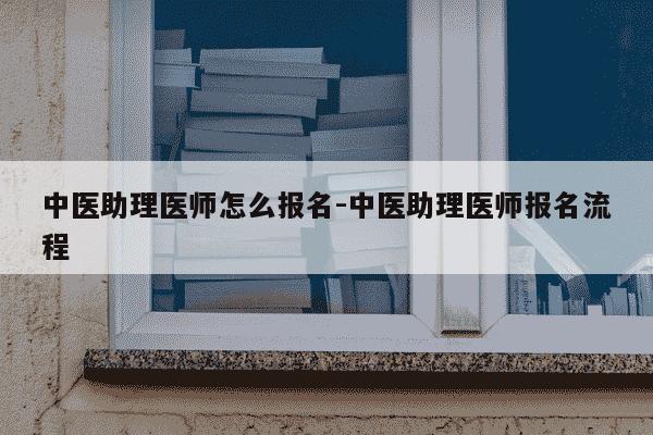 中医助理医师怎么报名-中医助理医师报名流程-第1张图片-学习推荐网 中医助理医师怎么报名-中医助理医师报名流程-第1张图片-学习推荐网