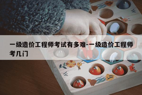 一级造价工程师考试有多难-一级造价工程师考几门-第1张图片-学习推荐网