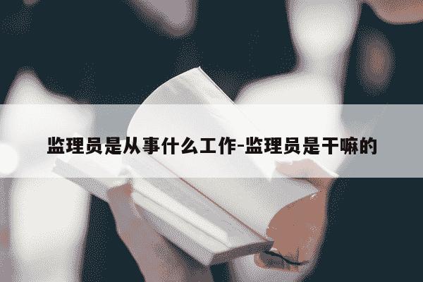 监理员是从事什么工作-监理员是干嘛的-第1张图片-学习推荐网 监理员是从事什么工作-监理员是干嘛的-第1张图片-学习推荐网