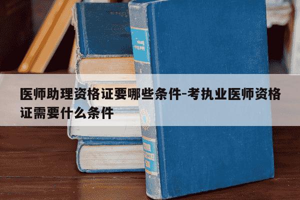 医师助理资格证要哪些条件-考执业医师资格证需要什么条件-第1张图片-学习推荐网 医师助理资格证要哪些条件-考执业医师资格证需要什么条件-第1张图片-学习推荐网