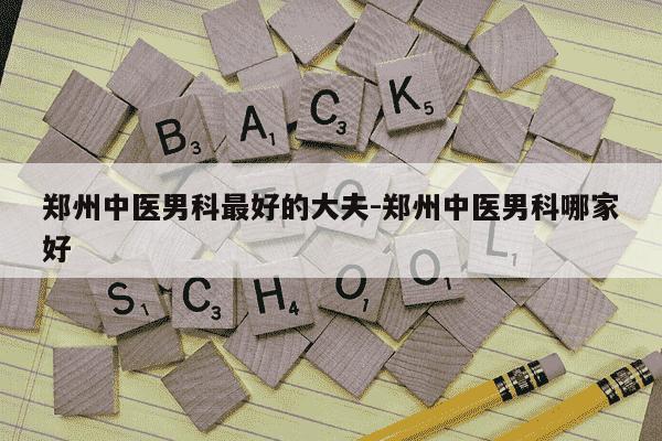郑州中医男科最好的大夫-郑州中医男科哪家好-第1张图片-学习推荐网 郑州中医男科最好的大夫-郑州中医男科哪家好-第1张图片-学习推荐网