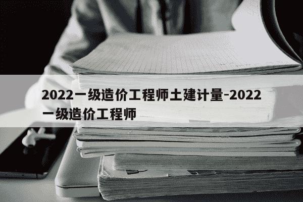 2022一级造价工程师土建计量-2022一级造价工程师-第1张图片-学习推荐网