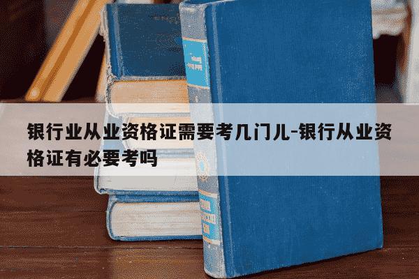 银行业从业资格证需要考几门儿-银行从业资格证有必要考吗-第1张图片-学习推荐网 银行业从业资格证需要考几门儿-银行从业资格证有必要考吗-第1张图片-学习推荐网