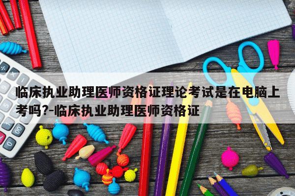 临床执业助理医师资格证理论考试是在电脑上考吗?-临床执业助理医师资格证-第1张图片-学习推荐网