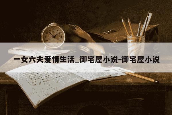 一女六夫爱情生活_御宅屋小说-御宅屋小说-第1张图片-学习推荐网