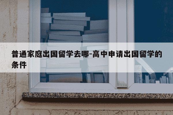 普通家庭出国留学去哪-高中申请出国留学的条件-第1张图片-学习推荐网 普通家庭出国留学去哪-高中申请出国留学的条件-第1张图片-学习推荐网