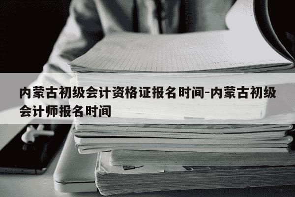 内蒙古初级会计资格证报名时间-内蒙古初级会计师报名时间-第1张图片-学习推荐网 内蒙古初级会计资格证报名时间-内蒙古初级会计师报名时间-第1张图片-学习推荐网