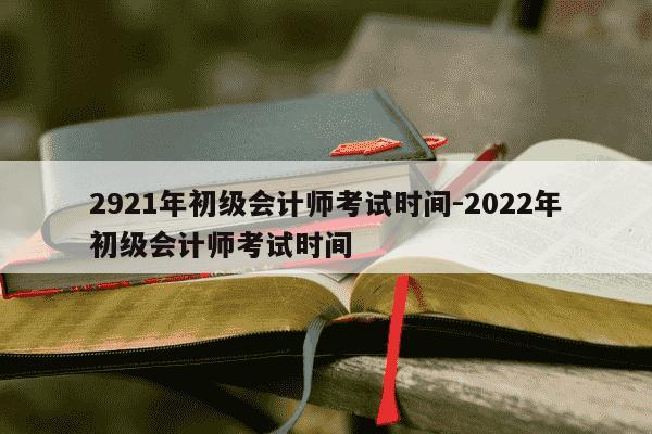 2921年初级会计师考试时间-2022年初级会计师考试时间-第1张图片-学习推荐网